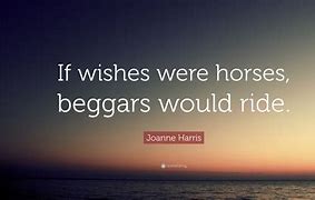 if wishes were horses, beggars would ride